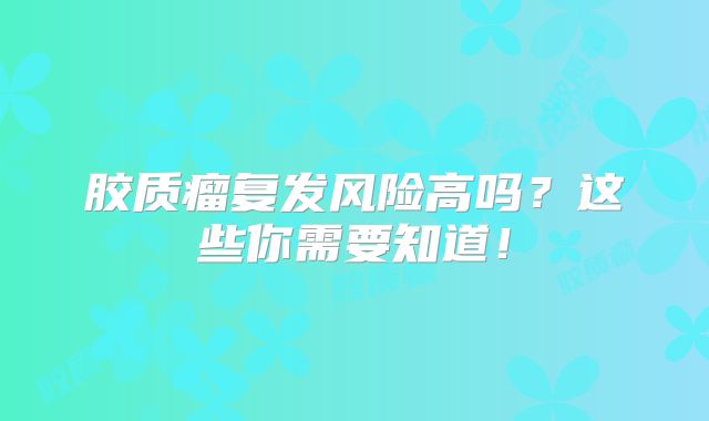 胶质瘤复发风险高吗？这些你需要知道！