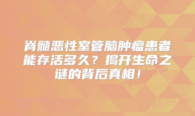 脊髓恶性室管脑肿瘤患者能存活多久？揭开生命之谜的背后真相！