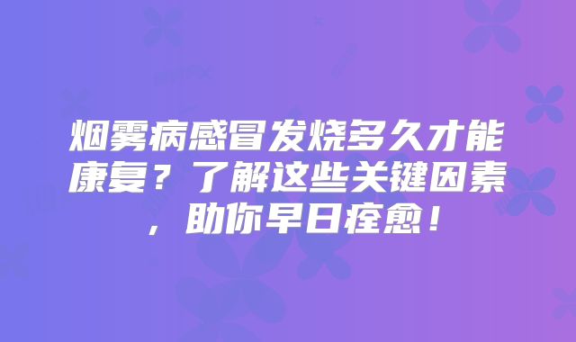烟雾病感冒发烧多久才能康复？了解这些关键因素，助你早日痊愈！