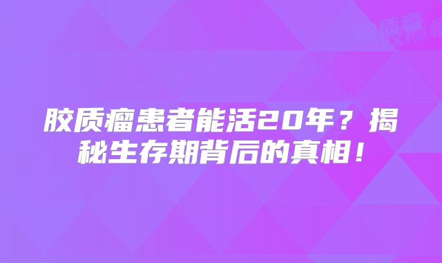 胶质瘤患者能活20年？揭秘生存期背后的真相！