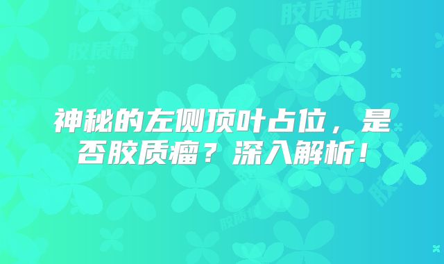 神秘的左侧顶叶占位，是否胶质瘤？深入解析！