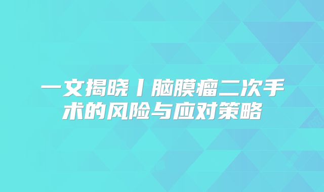 一文揭晓丨脑膜瘤二次手术的风险与应对策略