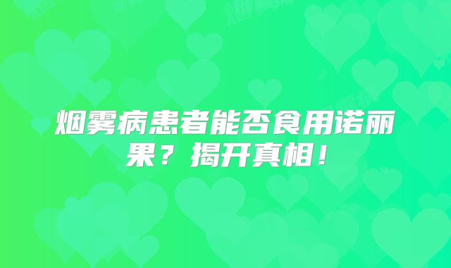 烟雾病患者能否食用诺丽果？揭开真相！