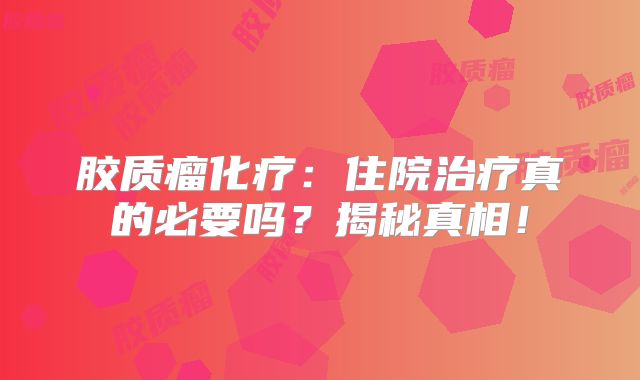 胶质瘤化疗：住院治疗真的必要吗？揭秘真相！