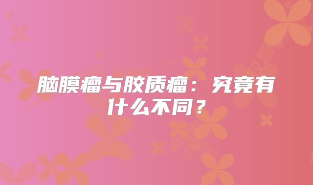 脑膜瘤与胶质瘤：究竟有什么不同？