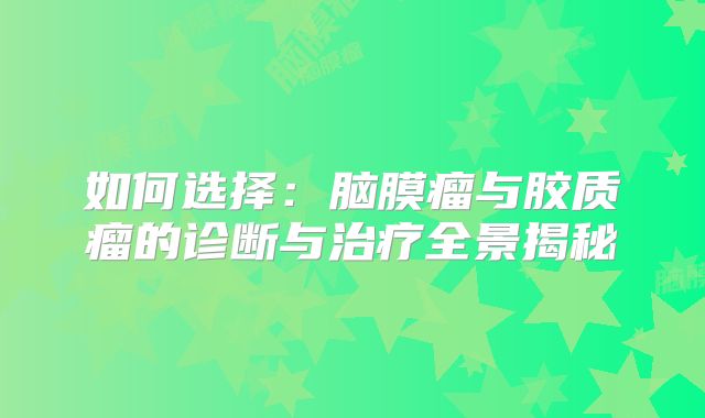 如何选择：脑膜瘤与胶质瘤的诊断与治疗全景揭秘