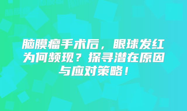 脑膜瘤手术后，眼球发红为何频现？探寻潜在原因与应对策略！