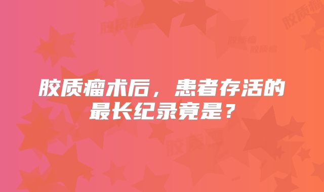 胶质瘤术后，患者存活的最长纪录竟是？