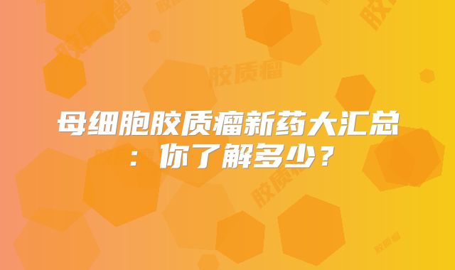 母细胞胶质瘤新药大汇总：你了解多少？
