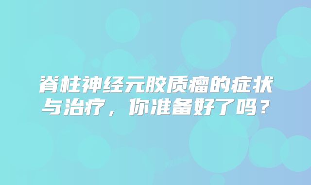 脊柱神经元胶质瘤的症状与治疗，你准备好了吗？