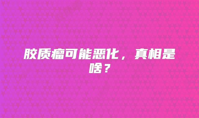 胶质瘤可能恶化，真相是啥？