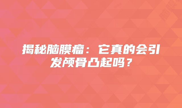 揭秘脑膜瘤：它真的会引发颅骨凸起吗？