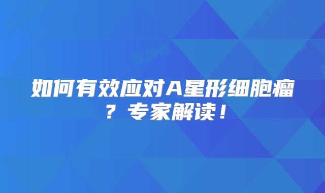 如何有效应对A星形细胞瘤？专家解读！