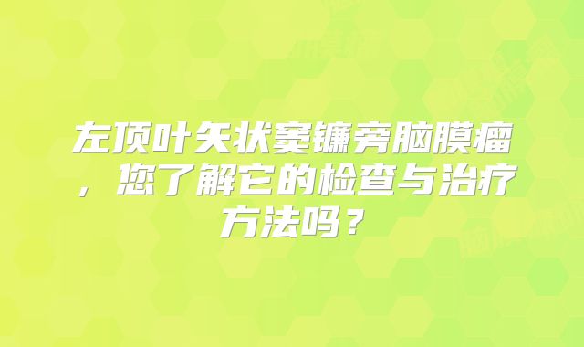左顶叶矢状窦镰旁脑膜瘤，您了解它的检查与治疗方法吗？