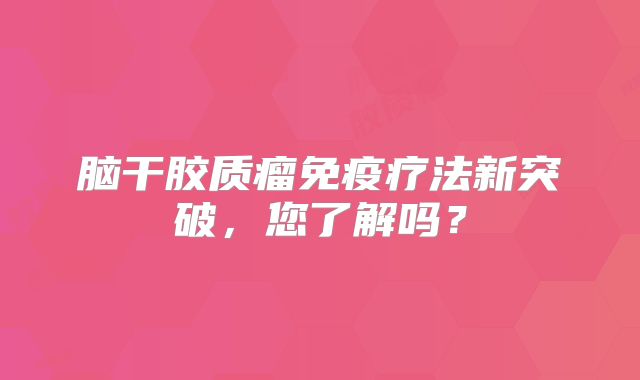 脑干胶质瘤免疫疗法新突破，您了解吗？