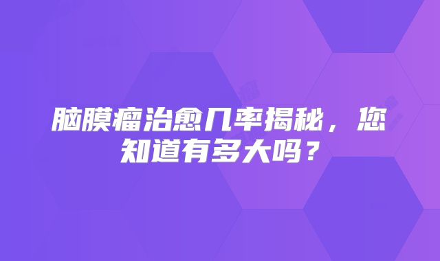 脑膜瘤治愈几率揭秘，您知道有多大吗？