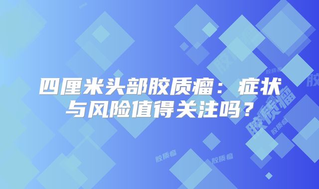 四厘米头部胶质瘤：症状与风险值得关注吗？