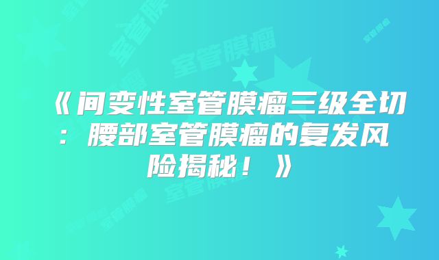 《间变性室管膜瘤三级全切：腰部室管膜瘤的复发风险揭秘！》