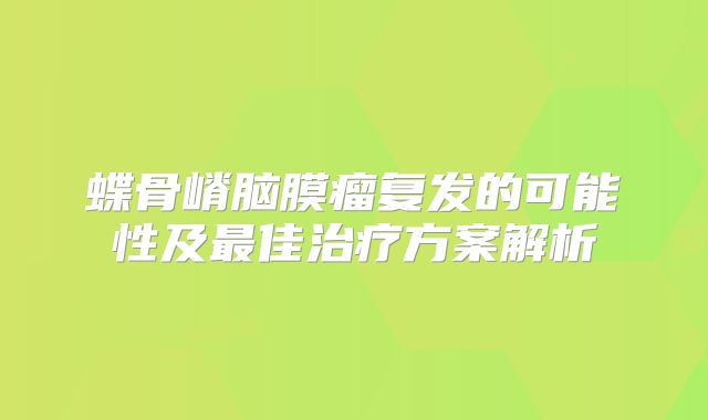 蝶骨嵴脑膜瘤复发的可能性及最佳治疗方案解析