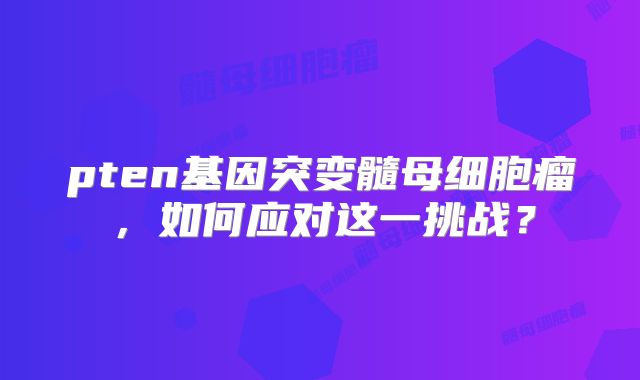 pten基因突变髓母细胞瘤，如何应对这一挑战？