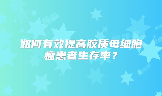 如何有效提高胶质母细胞瘤患者生存率？