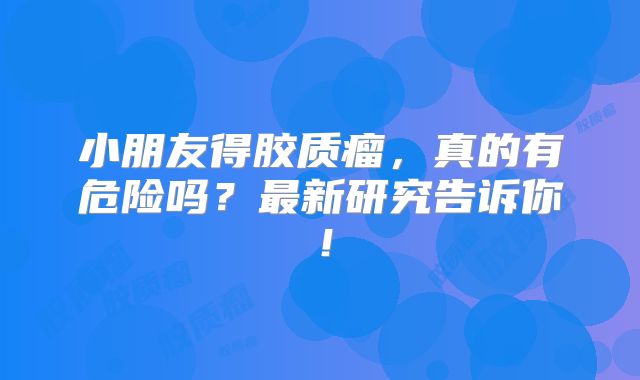 小朋友得胶质瘤，真的有危险吗？最新研究告诉你！