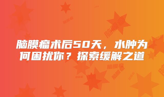 脑膜瘤术后50天，水肿为何困扰你？探索缓解之道