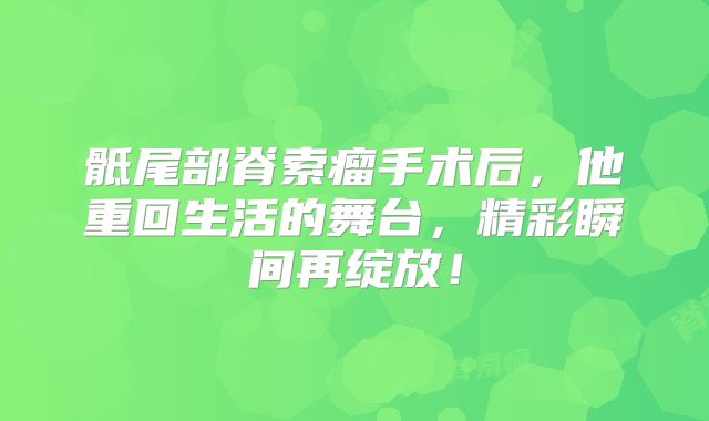 骶尾部脊索瘤手术后，他重回生活的舞台，精彩瞬间再绽放！