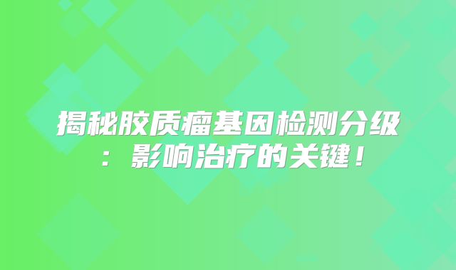揭秘胶质瘤基因检测分级：影响治疗的关键！