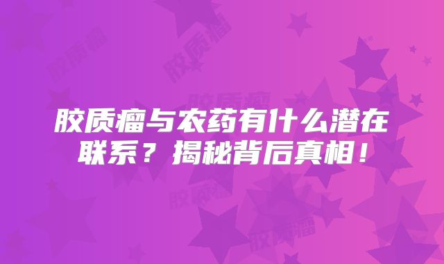 胶质瘤与农药有什么潜在联系？揭秘背后真相！