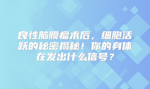 良性脑膜瘤术后，细胞活跃的秘密揭秘！你的身体在发出什么信号？