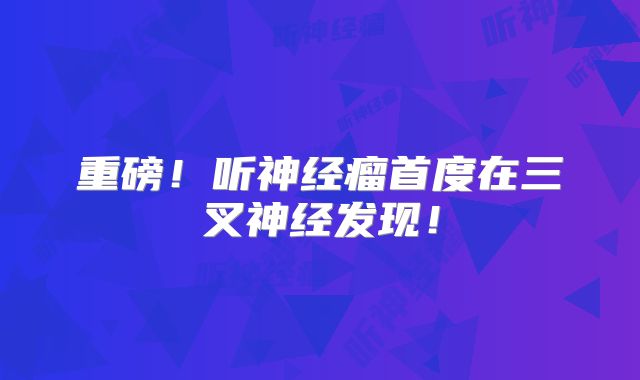 重磅！听神经瘤首度在三叉神经发现！