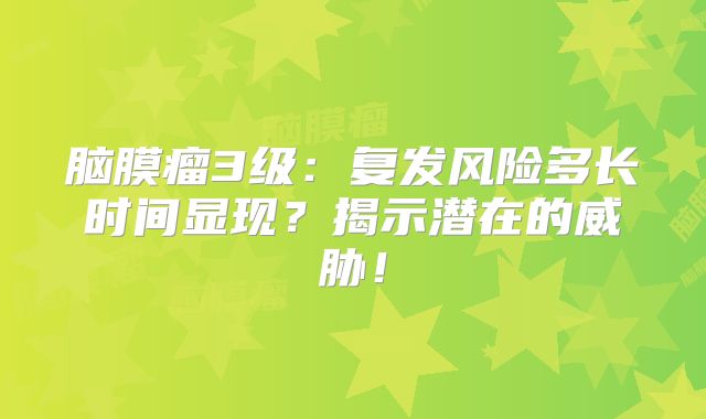 脑膜瘤3级：复发风险多长时间显现？揭示潜在的威胁！