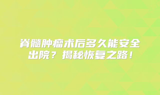 脊髓肿瘤术后多久能安全出院？揭秘恢复之路！
