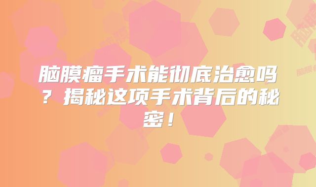 脑膜瘤手术能彻底治愈吗？揭秘这项手术背后的秘密！