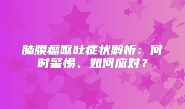 脑膜瘤呕吐症状解析：何时警惕、如何应对？