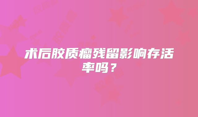 术后胶质瘤残留影响存活率吗？
