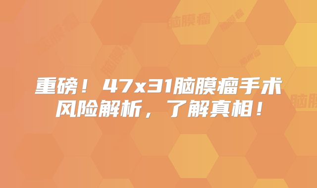 重磅！47x31脑膜瘤手术风险解析，了解真相！