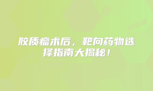 胶质瘤术后，靶向药物选择指南大揭秘！