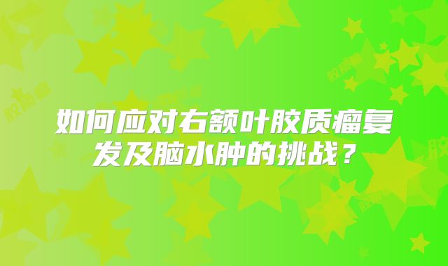 如何应对右额叶胶质瘤复发及脑水肿的挑战？
