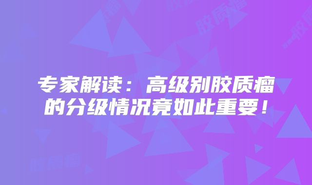 专家解读：高级别胶质瘤的分级情况竟如此重要！