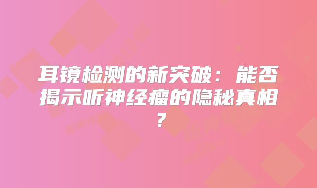 耳镜检测的新突破：能否揭示听神经瘤的隐秘真相？