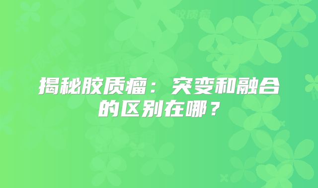 揭秘胶质瘤：突变和融合的区别在哪？