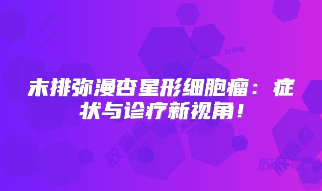 末排弥漫杏星形细胞瘤：症状与诊疗新视角！