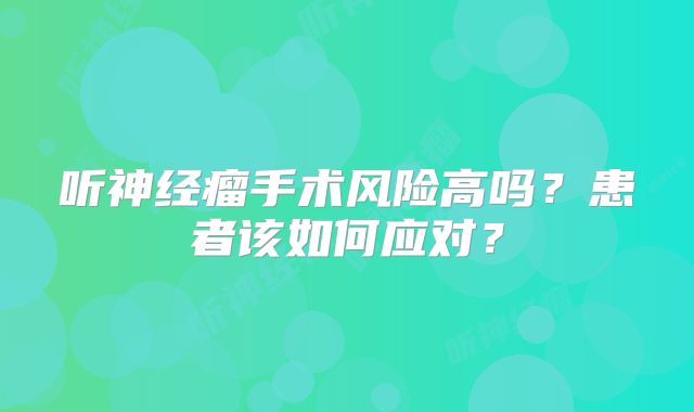听神经瘤手术风险高吗？患者该如何应对？
