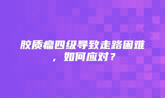 胶质瘤四级导致走路困难，如何应对？