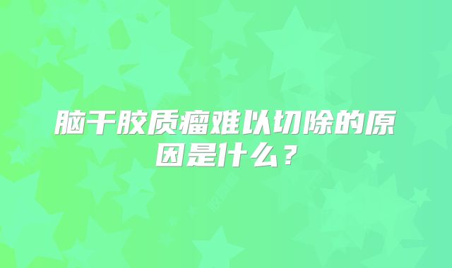 脑干胶质瘤难以切除的原因是什么？