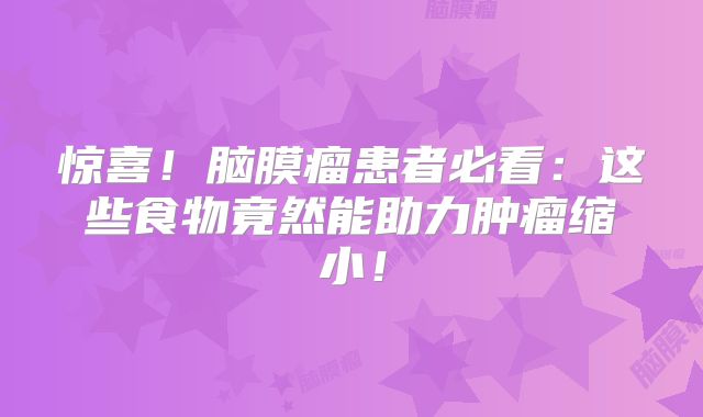 惊喜！脑膜瘤患者必看：这些食物竟然能助力肿瘤缩小！