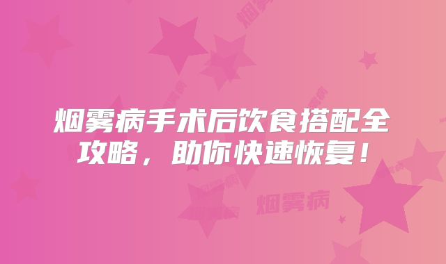 烟雾病手术后饮食搭配全攻略，助你快速恢复！