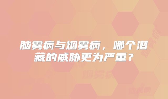 脑雾病与烟雾病，哪个潜藏的威胁更为严重？